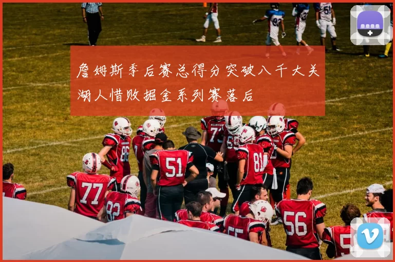 詹姆斯季后赛总得分突破八千大关湖人惜败掘金系列赛落后