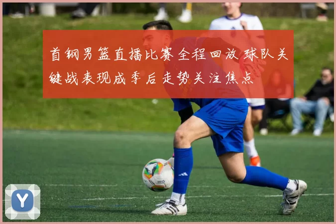 首钢男篮直播比赛全程回放 球队关键战表现成季后走势关注焦点