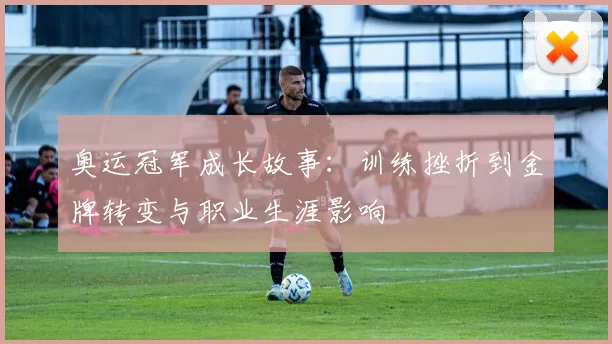 奥运冠军成长故事：训练挫折到金牌转变与职业生涯影响