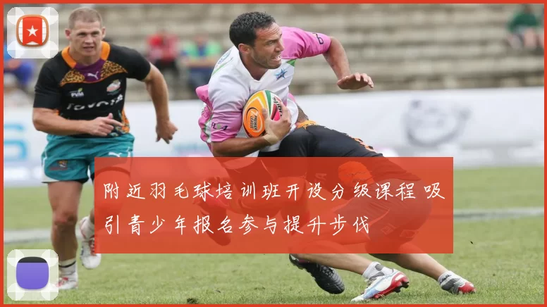 附近羽毛球培训班开设分级课程 吸引青少年报名参与提升步伐