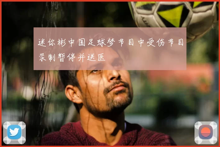 迷你彬中国足球梦节目中受伤节目录制暂停并送医