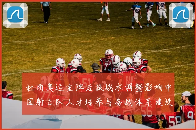 杜丽奥运金牌后技战术调整影响中国射击队人才培养与备战体系建设