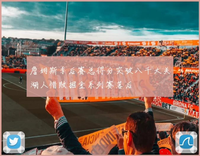 詹姆斯季后赛总得分突破八千大关湖人惜败掘金系列赛落后