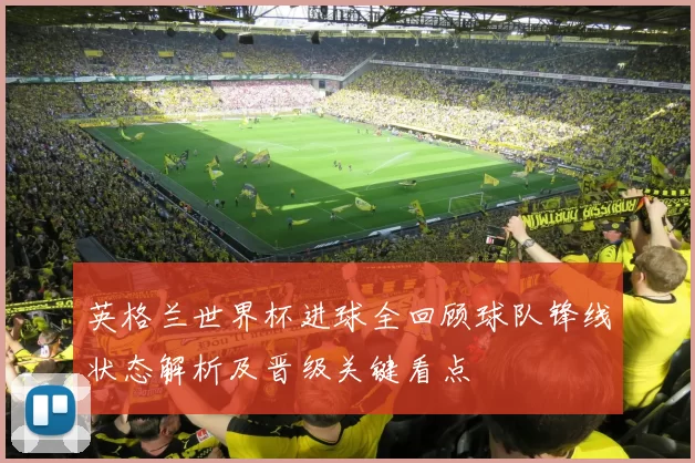 英格兰世界杯进球全回顾球队锋线状态解析及晋级关键看点