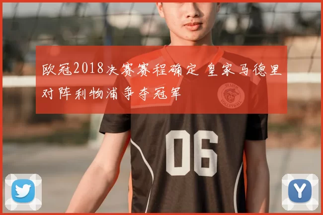 欧冠2018决赛赛程确定 皇家马德里对阵利物浦争夺冠军