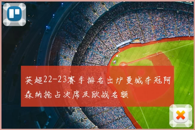 英超22-23赛季排名出炉曼城夺冠阿森纳抢占次席及欧战名额