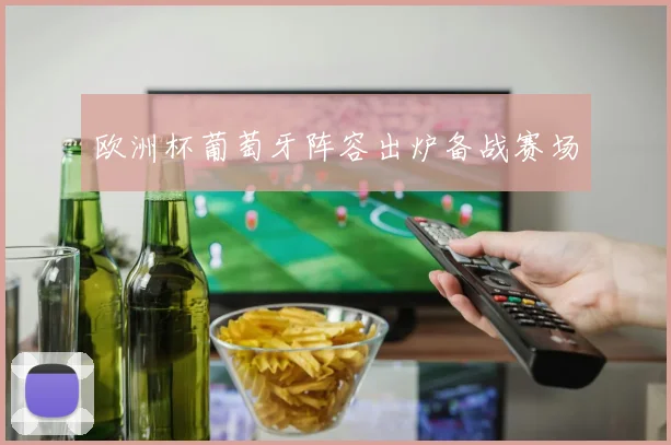 欧洲杯葡萄牙阵容出炉备战赛场