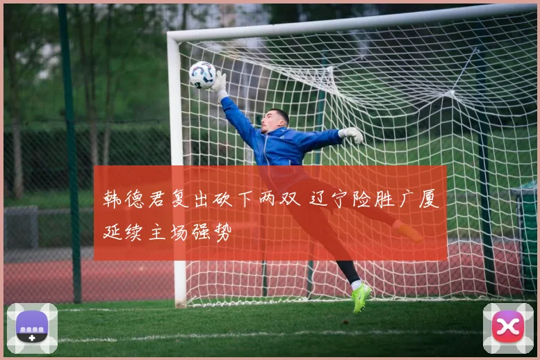 韩德君复出砍下两双 辽宁险胜广厦延续主场强势