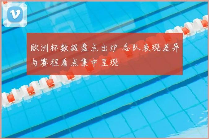 欧洲杯数据盘点出炉 各队表现差异与赛程看点集中呈现
