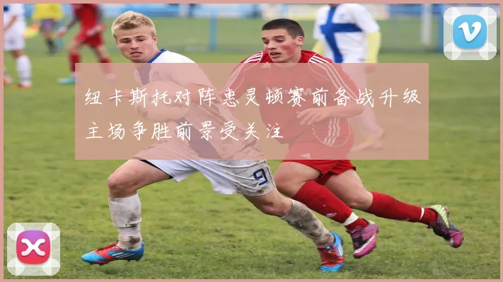 纽卡斯托对阵惠灵顿赛前备战升级主场争胜前景受关注