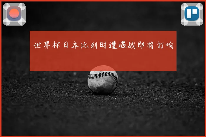 世界杯日本比利时遭遇战即将打响