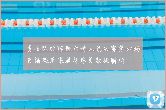 勇士队对阵凯尔特人总决赛第六场直播观看渠道与球员数据解析