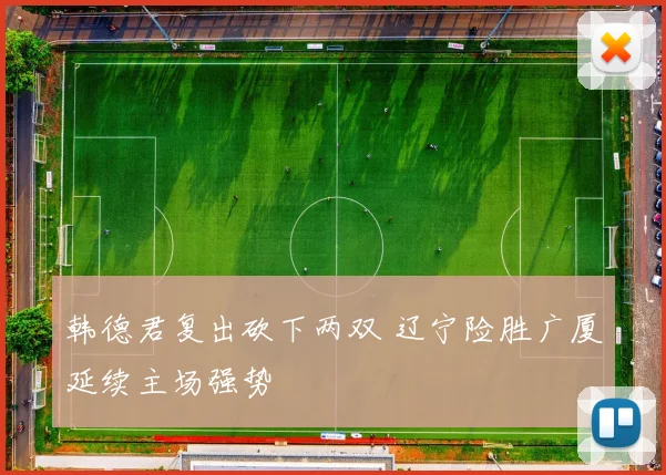 韩德君复出砍下两双 辽宁险胜广厦延续主场强势