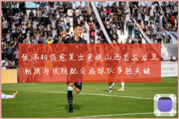 张涵钧伤愈复出重返山西首发后卫 轮换与攻防配合成球队争胜关键
