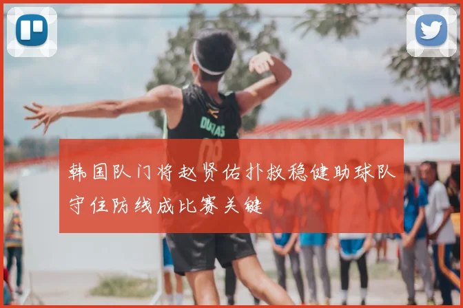 韩国队门将赵贤佑扑救稳健助球队守住防线成比赛关键