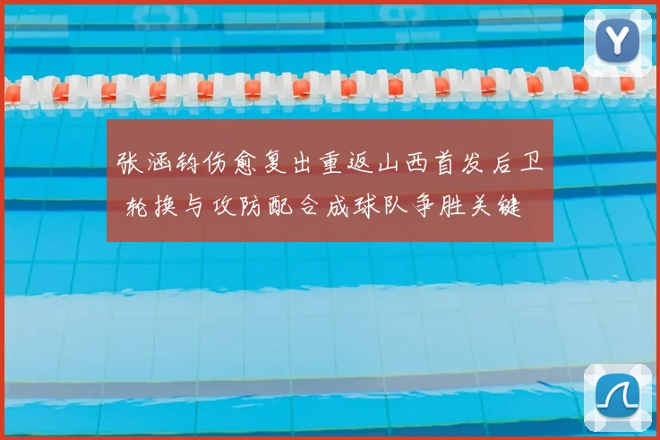 张涵钧伤愈复出重返山西首发后卫 轮换与攻防配合成球队争胜关键
