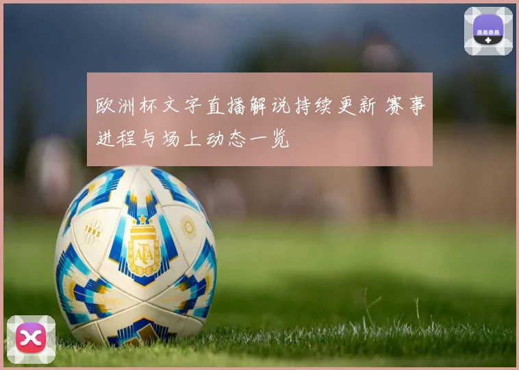 欧洲杯文字直播解说持续更新 赛事进程与场上动态一览