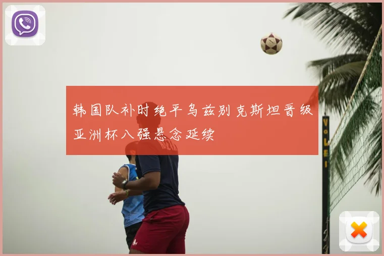 韩国队补时绝平乌兹别克斯坦晋级亚洲杯八强悬念延续