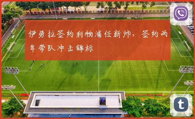 伊劳拉签约利物浦任新帅,签约两年带队冲击锦标