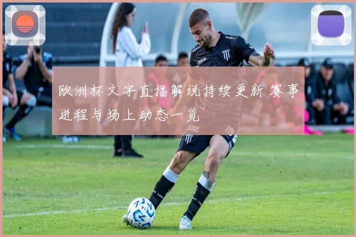 欧洲杯文字直播解说持续更新 赛事进程与场上动态一览