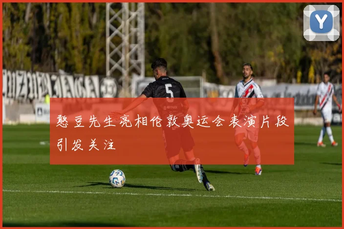 憨豆先生亮相伦敦奥运会表演片段引发关注