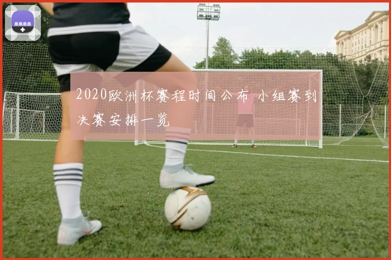 2020欧洲杯赛程时间公布 小组赛到决赛安排一览